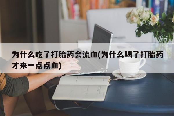 私人店有打胎药吗为什么吃了打胎药会流血(为什么喝了打胎药才来一点点血)