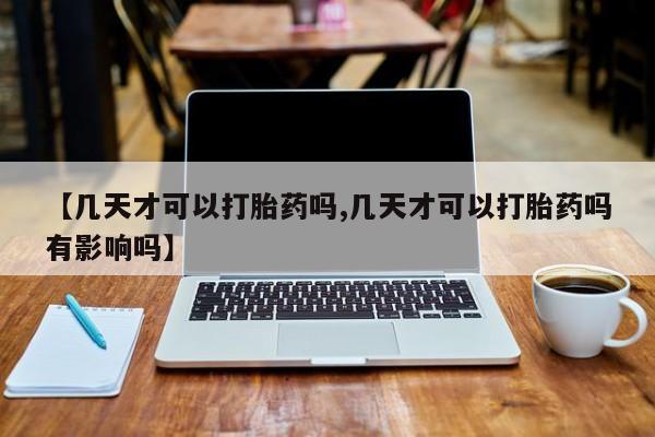 私人店有打胎药吗【几天才可以打胎药吗,几天才可以打胎药吗有影响吗】