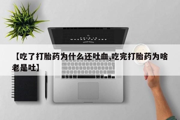 私人店有打胎药吗【吃了打胎药为什么还吐血,吃完打胎药为啥老是吐】