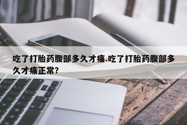 私人店有打胎药吗吃了打胎药腹部多久才痛.吃了打胎药腹部多久才痛正常？