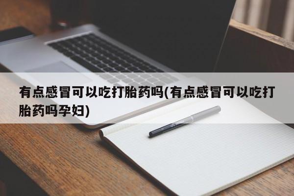 私人店有打胎药吗有点感冒可以吃打胎药吗(有点感冒可以吃打胎药吗孕妇)