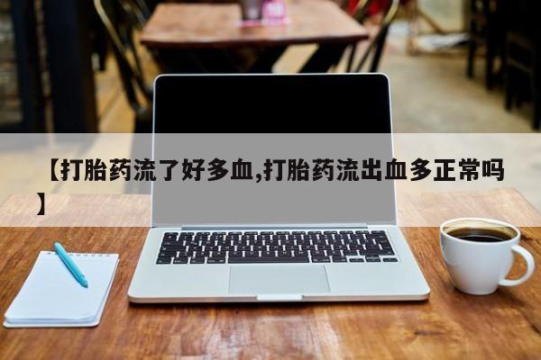私人店有打胎药吗【打胎药流了好多血,打胎药流出血多正常吗】