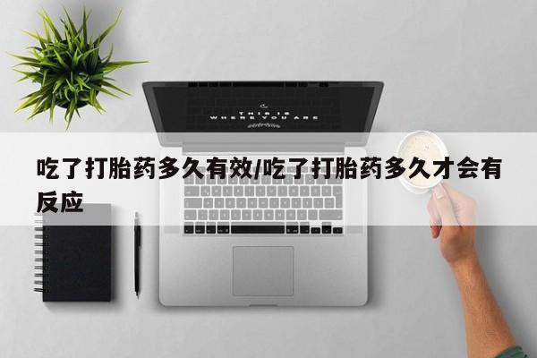 私人店有打胎药吗吃了打胎药多久有效/吃了打胎药多久才会有反应
