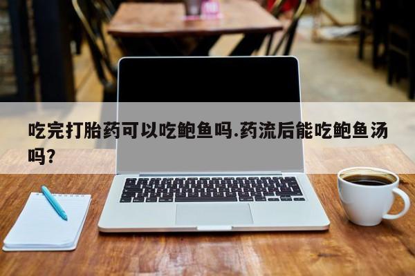 私人店有打胎药吗吃完打胎药可以吃鲍鱼吗.药流后能吃鲍鱼汤吗？