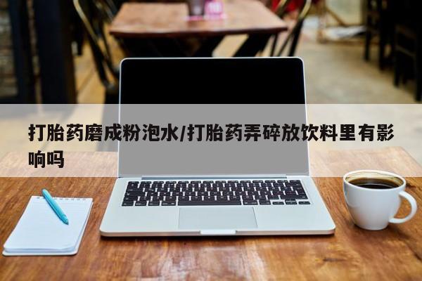 私人店有打胎药吗打胎药磨成粉泡水/打胎药弄碎放饮料里有影响吗