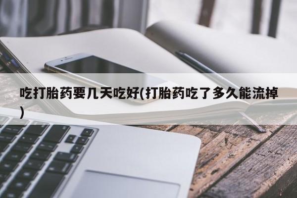 私人店有打胎药吗吃打胎药要几天吃好(打胎药吃了多久能流掉)