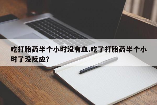 私人店有打胎药吗吃打胎药半个小时没有血.吃了打胎药半个小时了没反应？