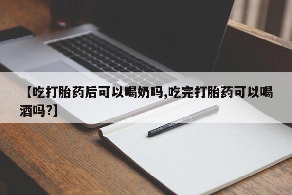 私人店有打胎药吗【吃打胎药后可以喝奶吗,吃完打胎药可以喝酒吗?】