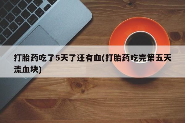 私人店有打胎药吗打胎药吃了5天了还有血(打胎药吃完第五天流血块)