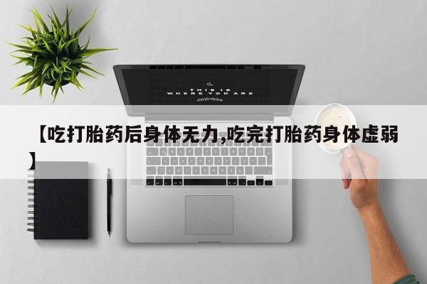 私人店有打胎药吗【吃打胎药后身体无力,吃完打胎药身体虚弱】