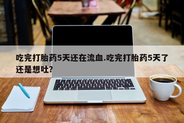 私人店有打胎药吗吃完打胎药5天还在流血.吃完打胎药5天了还是想吐？