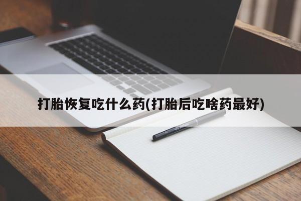 私人店有打胎药吗打胎恢复吃什么药(打胎后吃啥药最好)