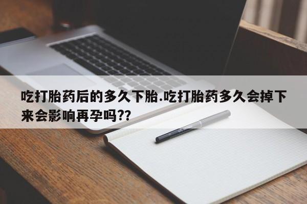 私人店有打胎药吗吃打胎药后的多久下胎.吃打胎药多久会掉下来会影响再孕吗?？