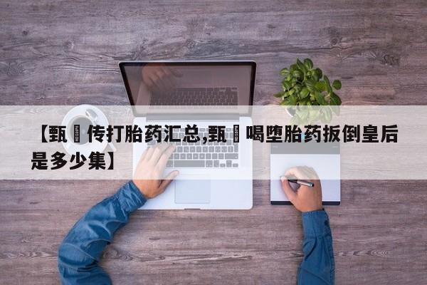 私人店有打胎药吗【甄嬛传打胎药汇总,甄嬛喝堕胎药扳倒皇后是多少集】