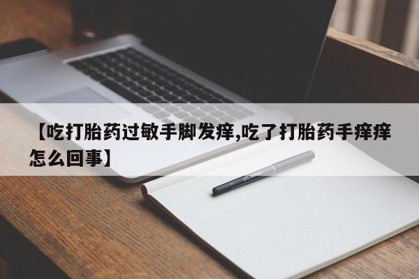 私人店有打胎药吗【吃打胎药过敏手脚发痒,吃了打胎药手痒痒怎么回事】
