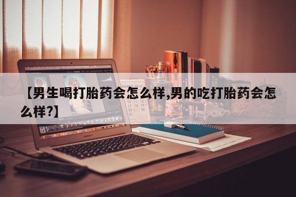 私人店有打胎药吗【男生喝打胎药会怎么样,男的吃打胎药会怎么样?】