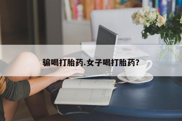 私人店有打胎药吗骗喝打胎药.女子喝打胎药？