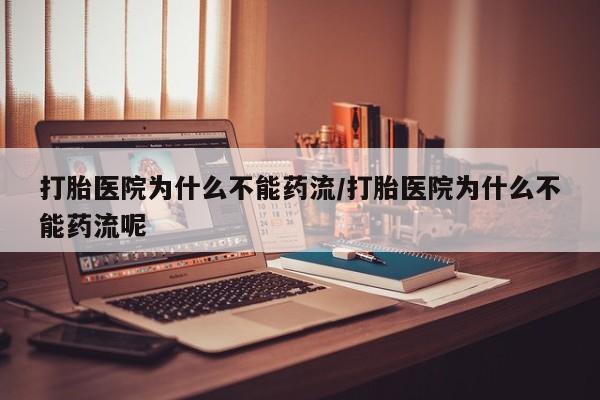 私人店有打胎药吗打胎医院为什么不能药流/打胎医院为什么不能药流呢