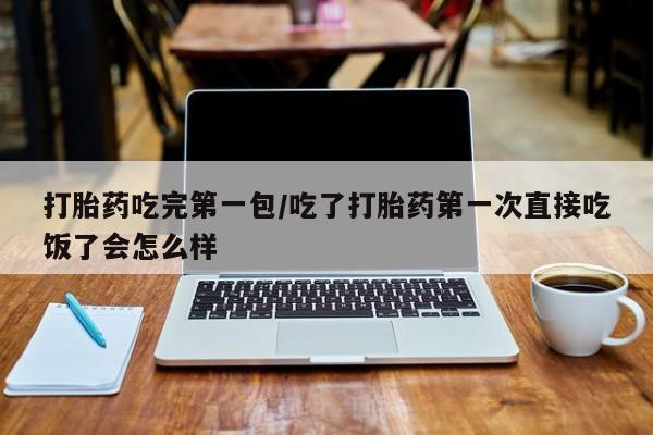 私人店有打胎药吗打胎药吃完第一包/吃了打胎药第一次直接吃饭了会怎么样