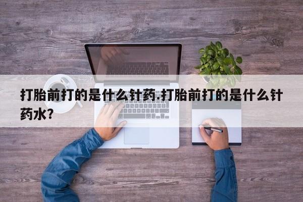 私人店有打胎药吗打胎前打的是什么针药.打胎前打的是什么针药水？