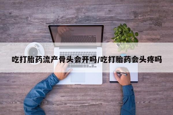 私人店有打胎药吗吃打胎药流产骨头会开吗/吃打胎药会头疼吗