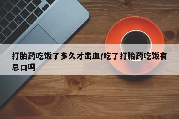 私人店有打胎药吗打胎药吃饭了多久才出血/吃了打胎药吃饭有忌口吗