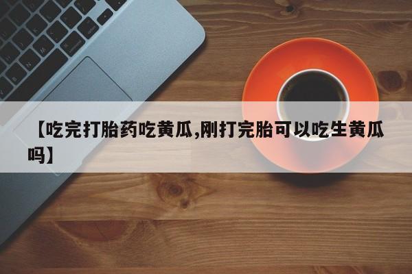 私人店有打胎药吗【吃完打胎药吃黄瓜,刚打完胎可以吃生黄瓜吗】