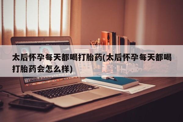 私人店有打胎药吗太后怀孕每天都喝打胎药(太后怀孕每天都喝打胎药会怎么样)