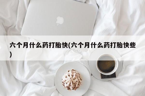 私人店有打胎药吗六个月什么药打胎快(六个月什么药打胎快些)