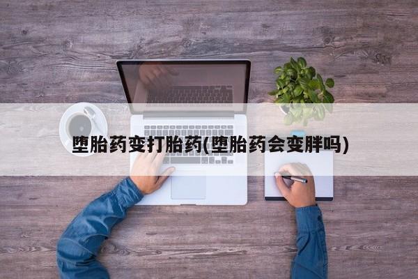 私人店有打胎药吗堕胎药变打胎药(堕胎药会变胖吗)