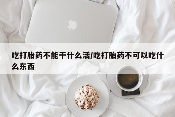 私人店有打胎药吗吃打胎药不能干什么活/吃打胎药不可以吃什么东西