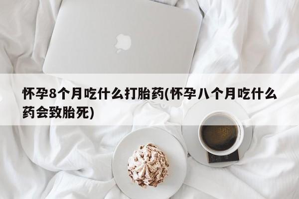 私人店有打胎药吗怀孕8个月吃什么打胎药(怀孕八个月吃什么药会致胎死)