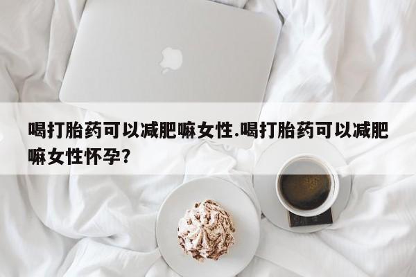 私人店有打胎药吗喝打胎药可以减肥嘛女性.喝打胎药可以减肥嘛女性怀孕？