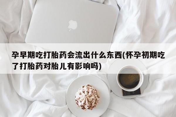 私人店有打胎药吗孕早期吃打胎药会流出什么东西(怀孕初期吃了打胎药对胎儿有影响吗)