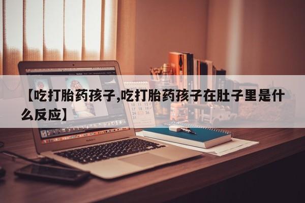 私人店有打胎药吗【吃打胎药孩子,吃打胎药孩子在肚子里是什么反应】