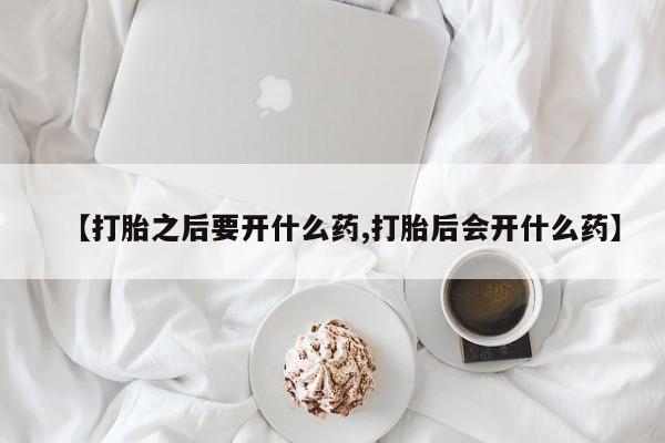 私人店有打胎药吗【打胎之后要开什么药,打胎后会开什么药】