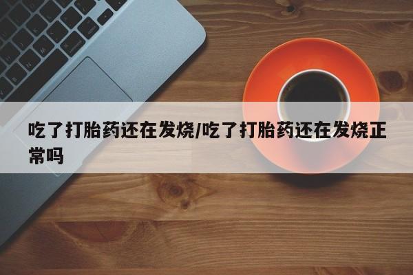 私人店有打胎药吗吃了打胎药还在发烧/吃了打胎药还在发烧正常吗