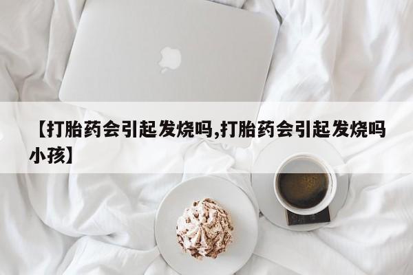 私人店有打胎药吗【打胎药会引起发烧吗,打胎药会引起发烧吗小孩】