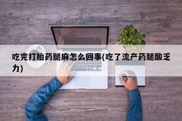私人店有打胎药吗吃完打胎药腿麻怎么回事(吃了流产药腿酸乏力)