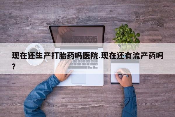 私人店有打胎药吗现在还生产打胎药吗医院.现在还有流产药吗？