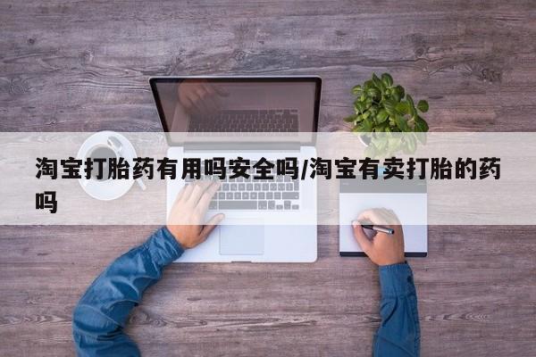 私人店有打胎药吗淘宝打胎药有用吗安全吗/淘宝有卖打胎的药吗