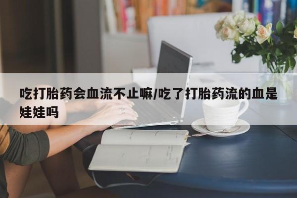 私人店有打胎药吗吃打胎药会血流不止嘛/吃了打胎药流的血是娃娃吗