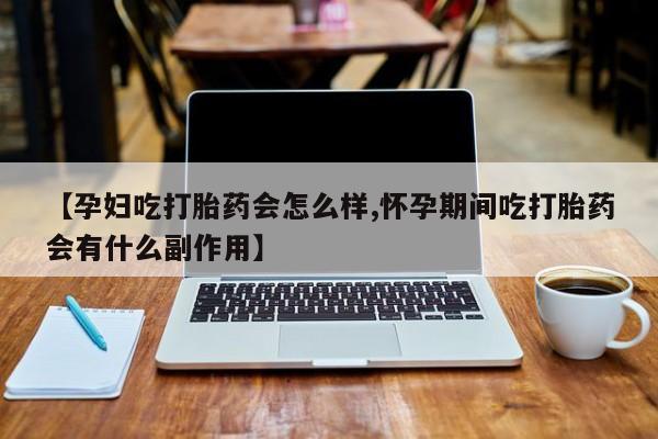 私人店有打胎药吗【孕妇吃打胎药会怎么样,怀孕期间吃打胎药会有什么副作用】