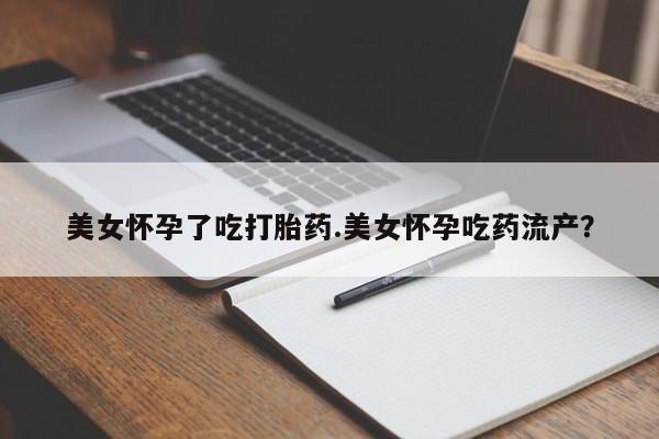 私人店有打胎药吗美女怀孕了吃打胎药.美女怀孕吃药流产？