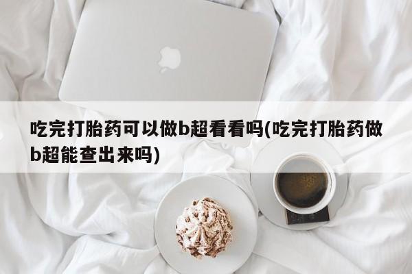 私人店有打胎药吗吃完打胎药可以做b超看看吗(吃完打胎药做b超能查出来吗)