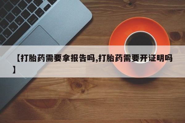 私人店有打胎药吗【打胎药需要拿报告吗,打胎药需要开证明吗】