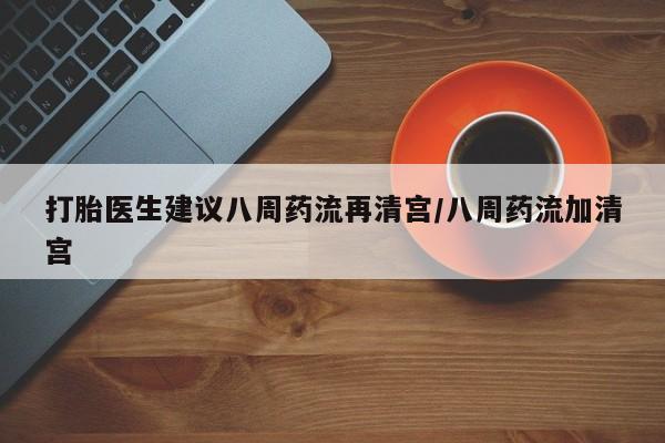 私人店有打胎药吗打胎医生建议八周药流再清宫/八周药流加清宫