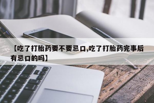 私人店有打胎药吗【吃了打胎药要不要忌口,吃了打胎药完事后有忌口的吗】
