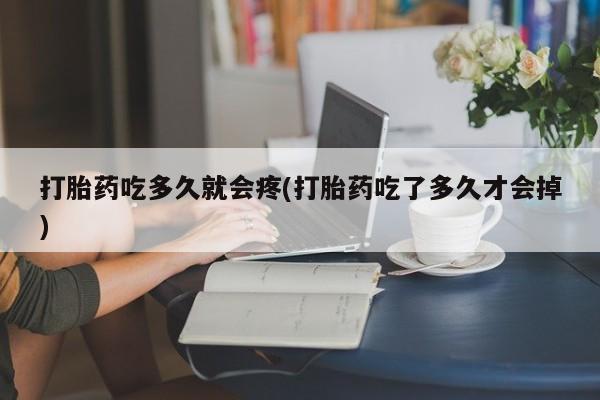 私人店有打胎药吗打胎药吃多久就会疼(打胎药吃了多久才会掉)