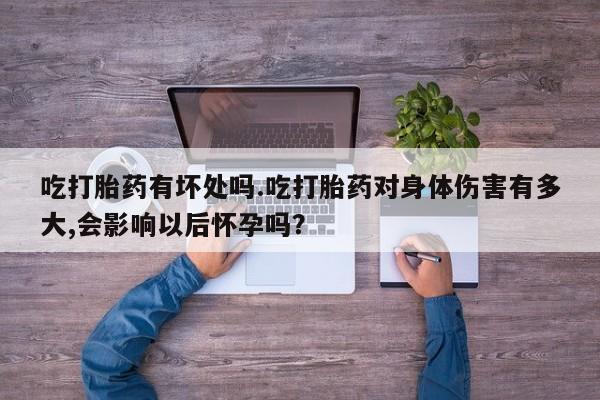 私人店有打胎药吗吃打胎药有坏处吗.吃打胎药对身体伤害有多大,会影响以后怀孕吗？